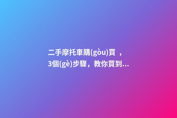 二手摩托車購(gòu)買，3個(gè)步驟，教你買到性價(jià)比高的車子